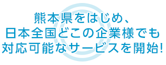 熊本県をはじめ、日本全国どこの企業様でも 対応可能なサービスを開始！